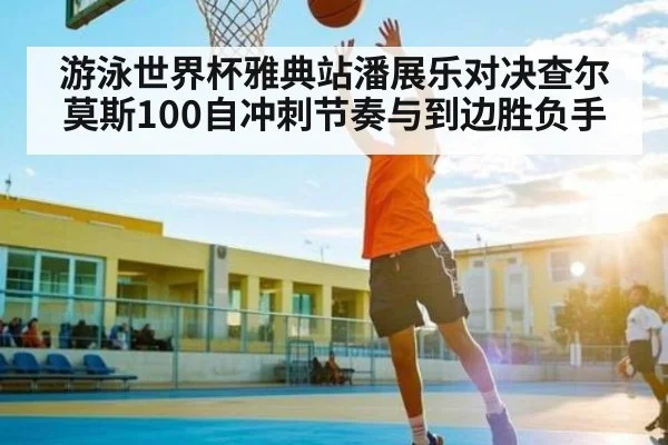 游泳世界杯雅典站潘展乐对决查尔莫斯100自冲刺节奏与到边胜负手 - ng28.h5