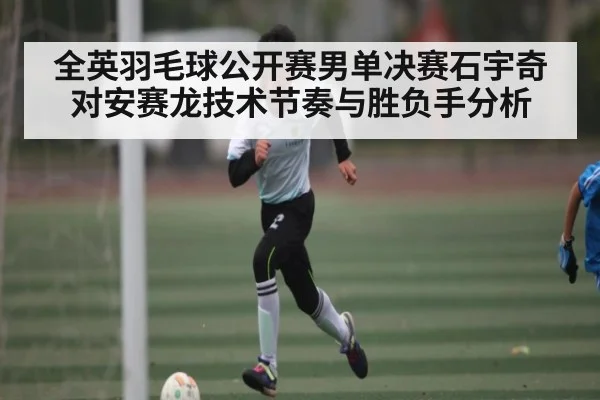全英羽毛球公开赛男单决赛石宇奇对安赛龙技术节奏与胜负手分析